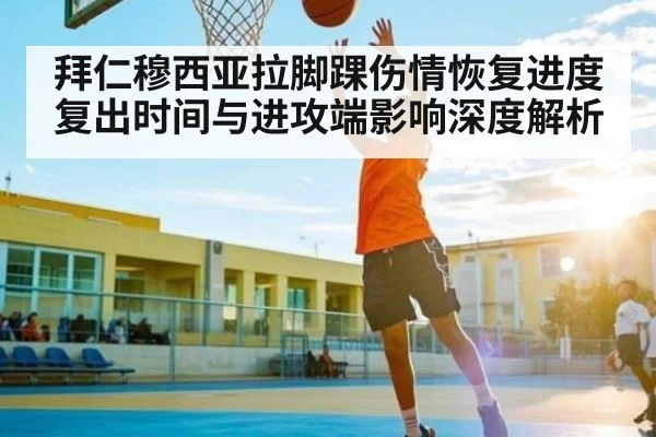 拜仁穆西亚拉脚踝伤情恢复进度复出时间与进攻端影响深度解析